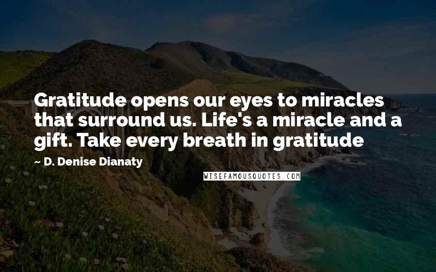 D. Denise Dianaty Quotes: Gratitude opens our eyes to miracles that surround us. Life's a miracle and a gift. Take every breath in gratitude