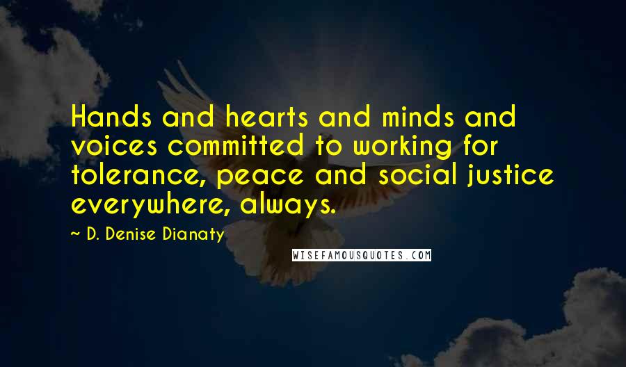 D. Denise Dianaty Quotes: Hands and hearts and minds and voices committed to working for tolerance, peace and social justice everywhere, always.