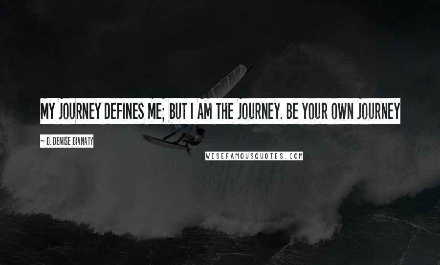 D. Denise Dianaty Quotes: My journey defines me; but I AM the journey. Be your own journey