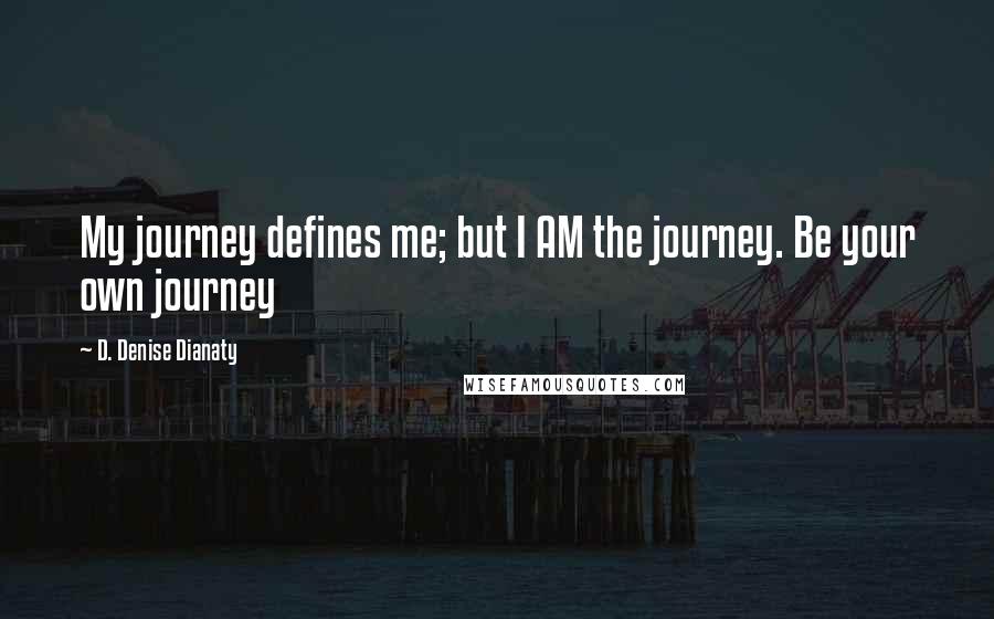 D. Denise Dianaty Quotes: My journey defines me; but I AM the journey. Be your own journey
