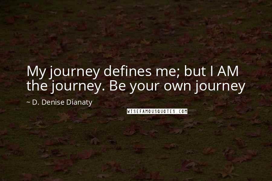D. Denise Dianaty Quotes: My journey defines me; but I AM the journey. Be your own journey