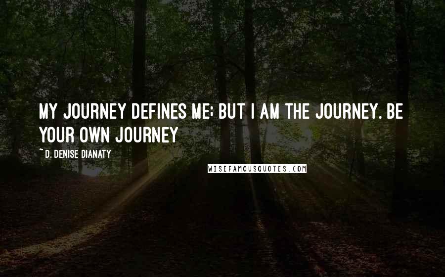 D. Denise Dianaty Quotes: My journey defines me; but I AM the journey. Be your own journey