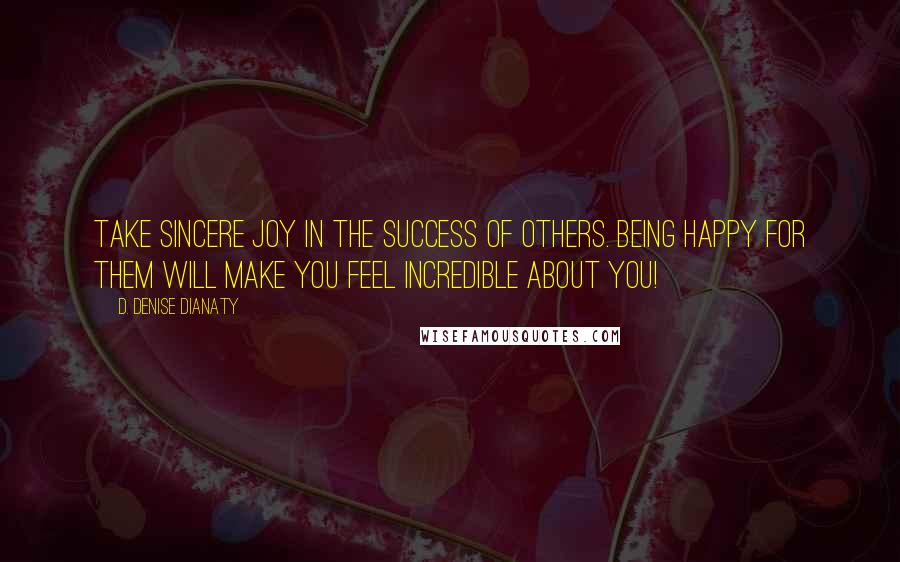 D. Denise Dianaty Quotes: Take sincere joy in the success of others. Being happy for them will make you feel incredible about YOU!