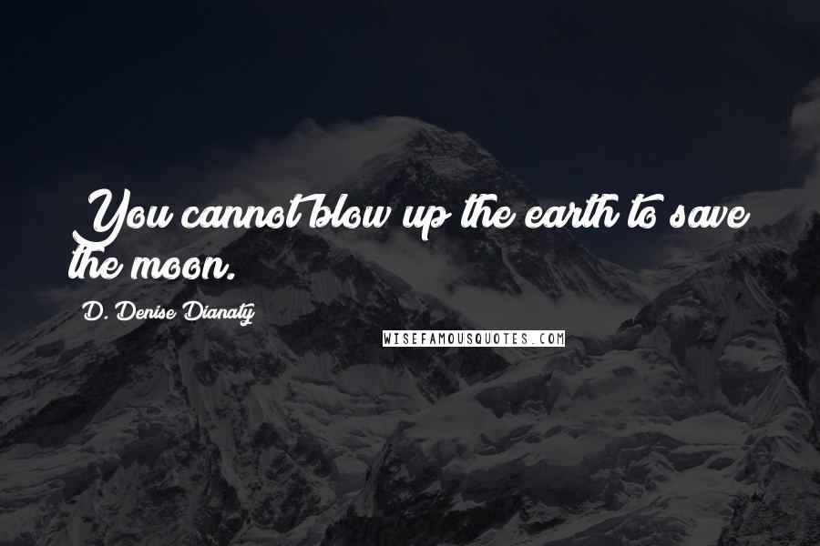 D. Denise Dianaty Quotes: You cannot blow up the earth to save the moon.