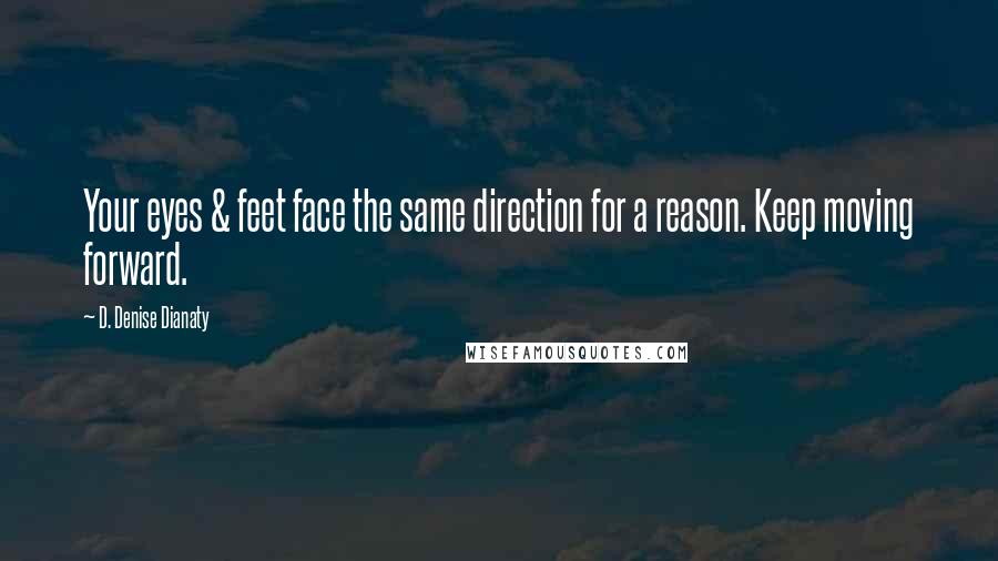 D. Denise Dianaty Quotes: Your eyes & feet face the same direction for a reason. Keep moving forward.