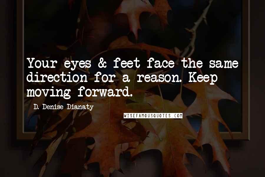 D. Denise Dianaty Quotes: Your eyes & feet face the same direction for a reason. Keep moving forward.