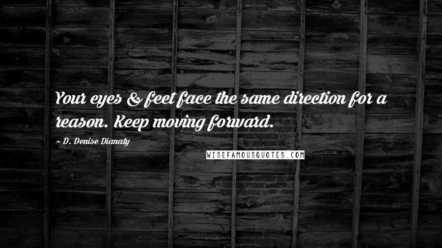 D. Denise Dianaty Quotes: Your eyes & feet face the same direction for a reason. Keep moving forward.