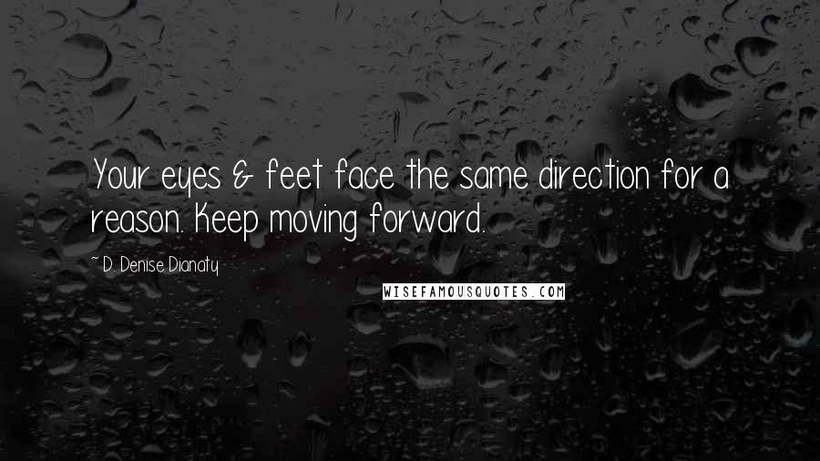 D. Denise Dianaty Quotes: Your eyes & feet face the same direction for a reason. Keep moving forward.