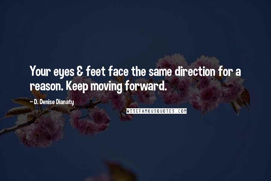 D. Denise Dianaty Quotes: Your eyes & feet face the same direction for a reason. Keep moving forward.
