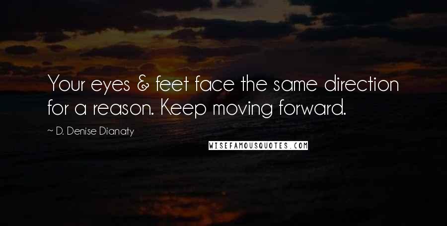 D. Denise Dianaty Quotes: Your eyes & feet face the same direction for a reason. Keep moving forward.