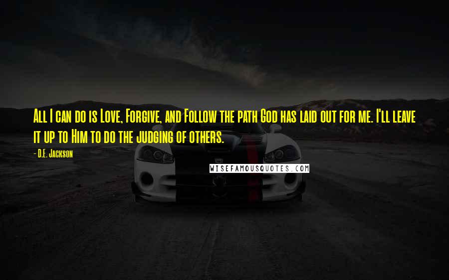 D.E. Jackson Quotes: All I can do is Love, Forgive, and Follow the path God has laid out for me. I'll leave it up to Him to do the judging of others.