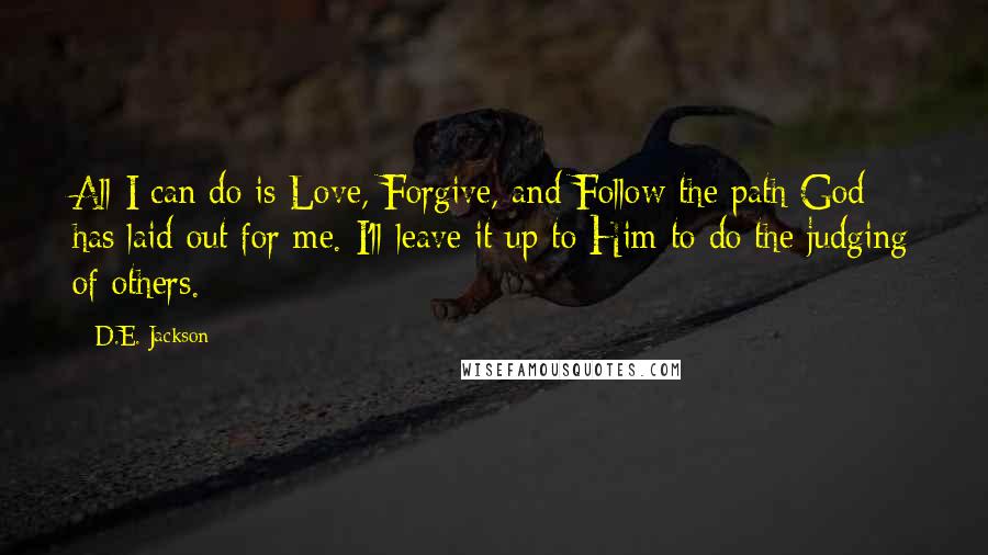 D.E. Jackson Quotes: All I can do is Love, Forgive, and Follow the path God has laid out for me. I'll leave it up to Him to do the judging of others.