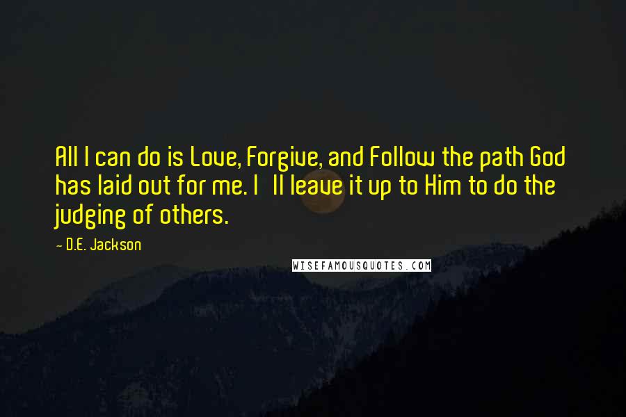 D.E. Jackson Quotes: All I can do is Love, Forgive, and Follow the path God has laid out for me. I'll leave it up to Him to do the judging of others.