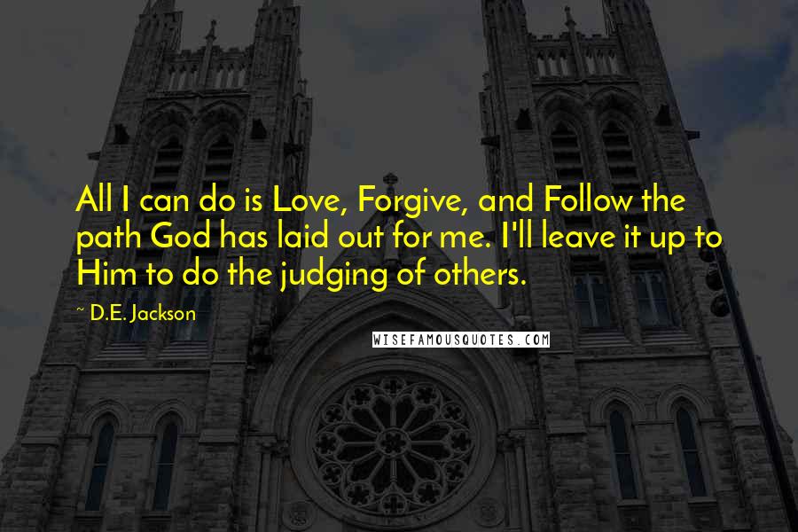 D.E. Jackson Quotes: All I can do is Love, Forgive, and Follow the path God has laid out for me. I'll leave it up to Him to do the judging of others.