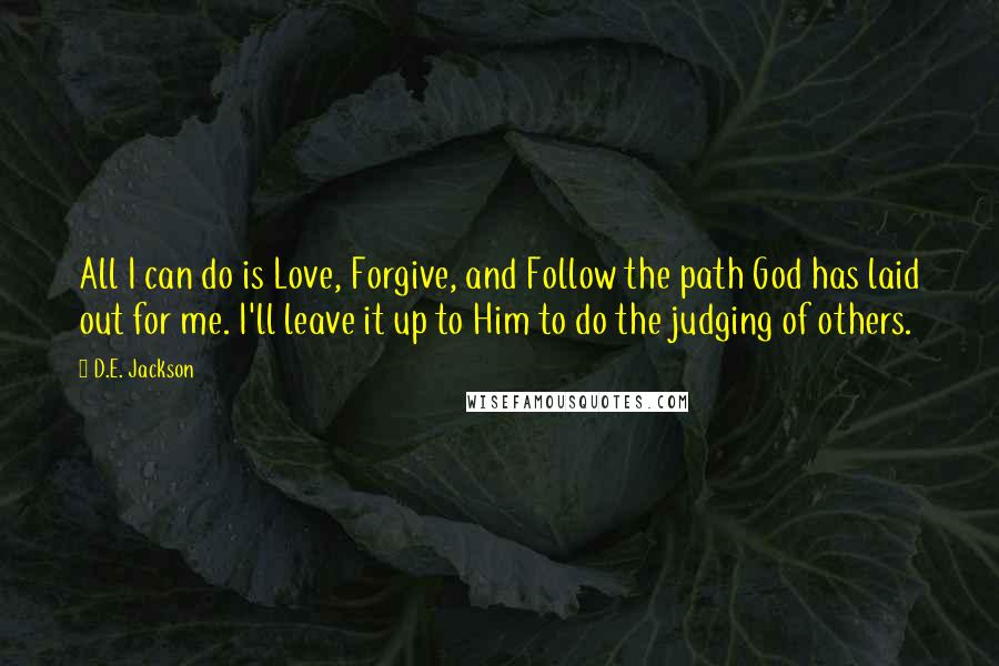 D.E. Jackson Quotes: All I can do is Love, Forgive, and Follow the path God has laid out for me. I'll leave it up to Him to do the judging of others.
