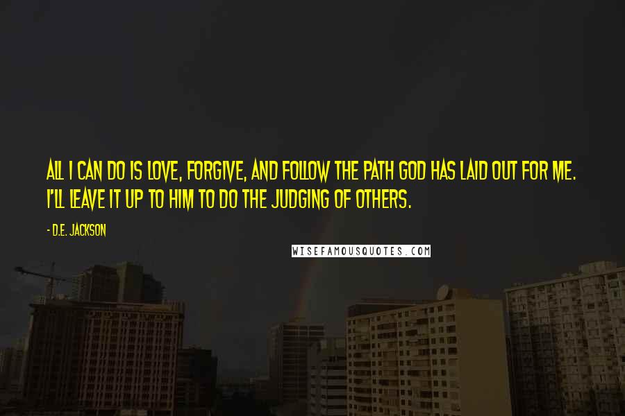 D.E. Jackson Quotes: All I can do is Love, Forgive, and Follow the path God has laid out for me. I'll leave it up to Him to do the judging of others.