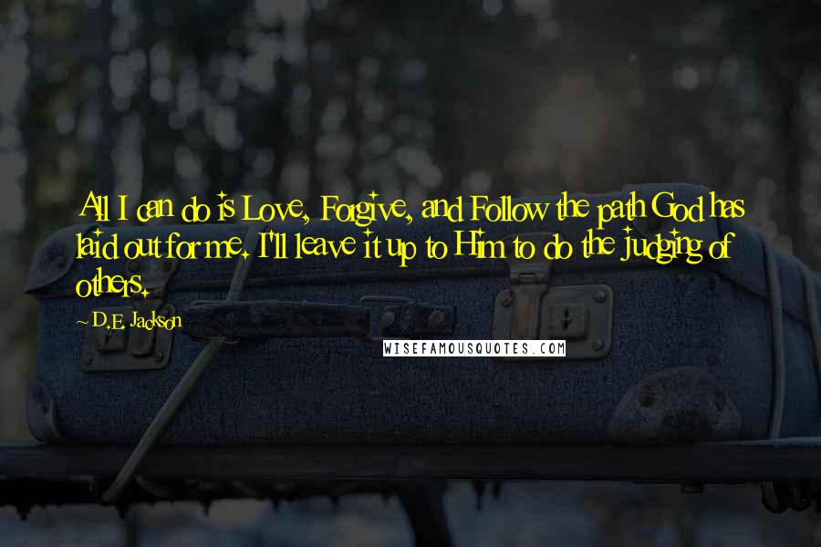 D.E. Jackson Quotes: All I can do is Love, Forgive, and Follow the path God has laid out for me. I'll leave it up to Him to do the judging of others.