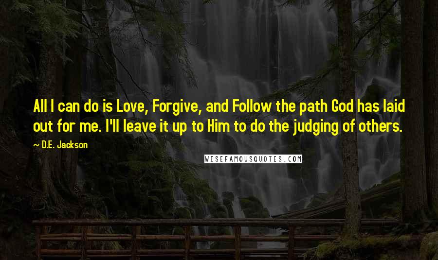 D.E. Jackson Quotes: All I can do is Love, Forgive, and Follow the path God has laid out for me. I'll leave it up to Him to do the judging of others.