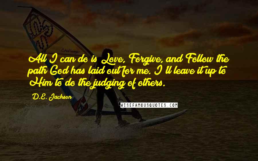 D.E. Jackson Quotes: All I can do is Love, Forgive, and Follow the path God has laid out for me. I'll leave it up to Him to do the judging of others.