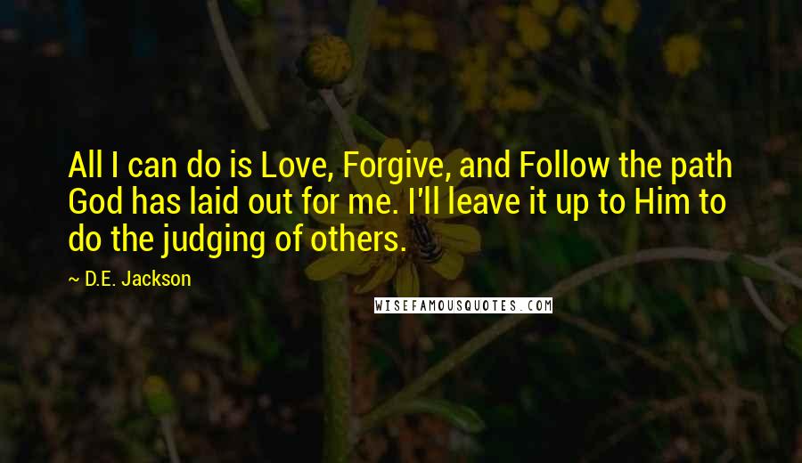 D.E. Jackson Quotes: All I can do is Love, Forgive, and Follow the path God has laid out for me. I'll leave it up to Him to do the judging of others.