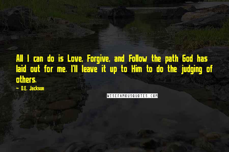 D.E. Jackson Quotes: All I can do is Love, Forgive, and Follow the path God has laid out for me. I'll leave it up to Him to do the judging of others.