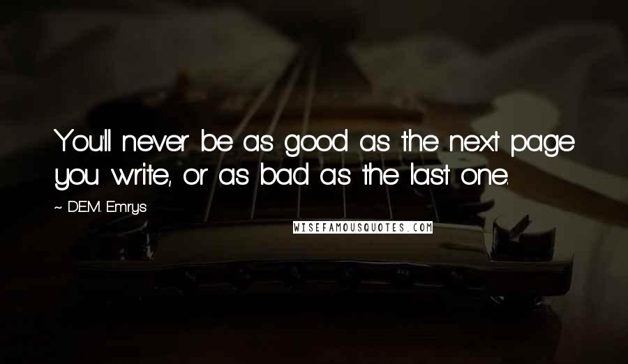 D.E.M. Emrys Quotes: You'll never be as good as the next page you write, or as bad as the last one.