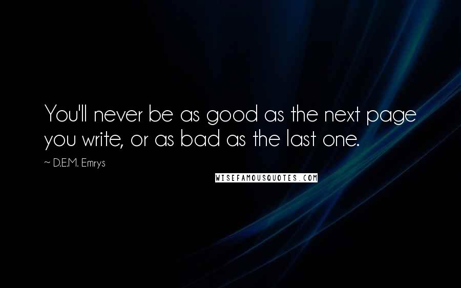 D.E.M. Emrys Quotes: You'll never be as good as the next page you write, or as bad as the last one.