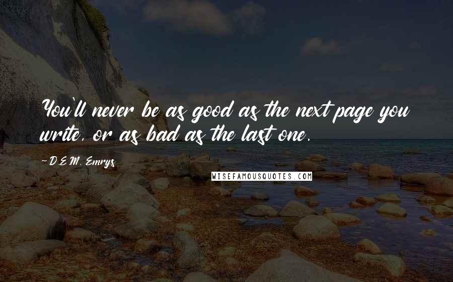 D.E.M. Emrys Quotes: You'll never be as good as the next page you write, or as bad as the last one.