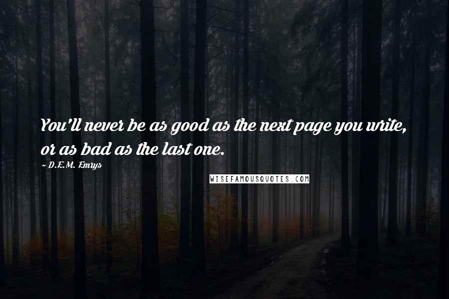 D.E.M. Emrys Quotes: You'll never be as good as the next page you write, or as bad as the last one.