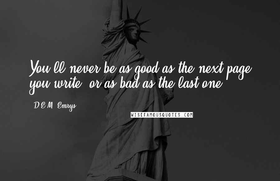 D.E.M. Emrys Quotes: You'll never be as good as the next page you write, or as bad as the last one.