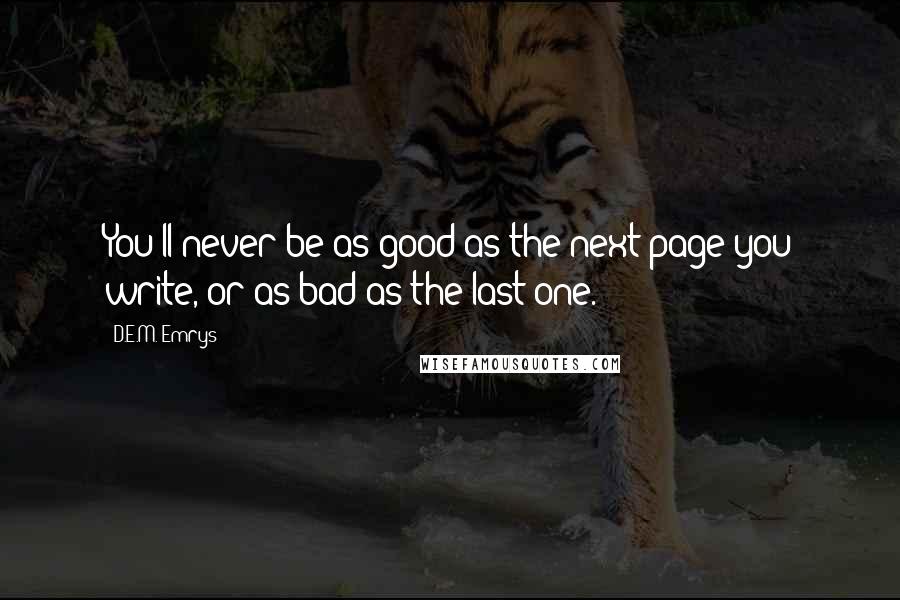 D.E.M. Emrys Quotes: You'll never be as good as the next page you write, or as bad as the last one.