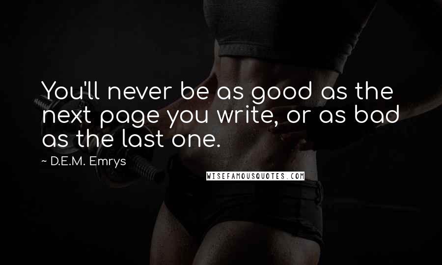 D.E.M. Emrys Quotes: You'll never be as good as the next page you write, or as bad as the last one.