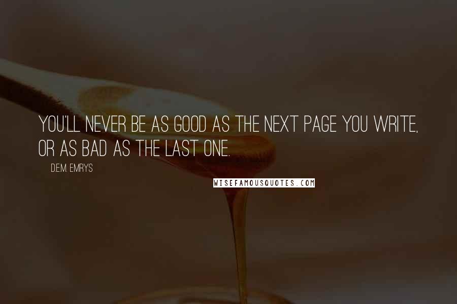 D.E.M. Emrys Quotes: You'll never be as good as the next page you write, or as bad as the last one.