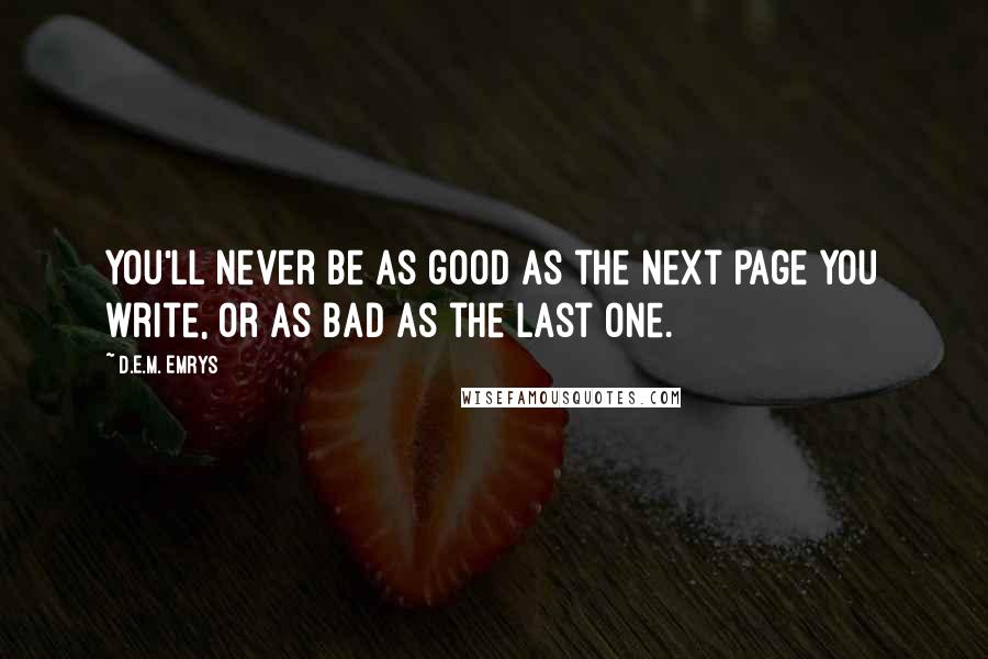 D.E.M. Emrys Quotes: You'll never be as good as the next page you write, or as bad as the last one.