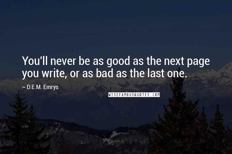 D.E.M. Emrys Quotes: You'll never be as good as the next page you write, or as bad as the last one.