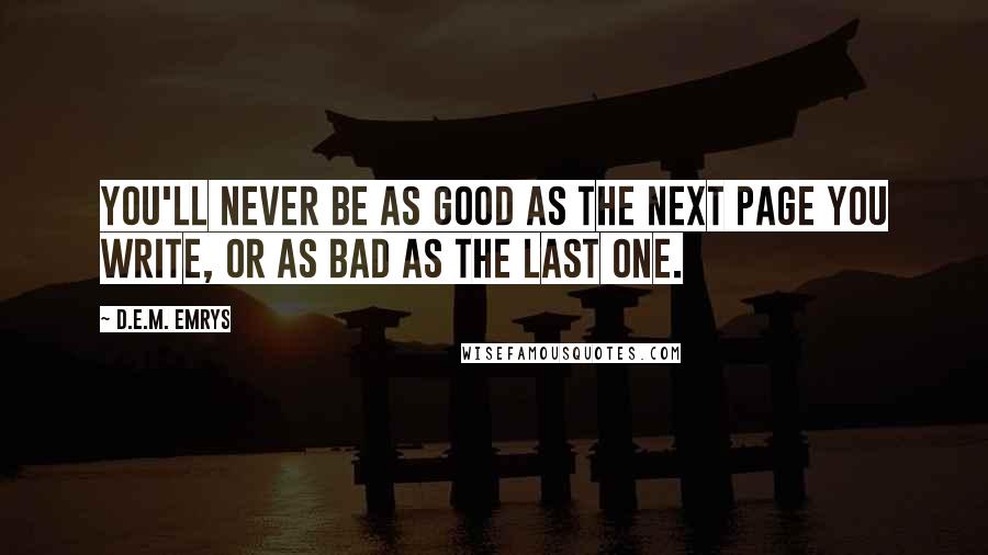 D.E.M. Emrys Quotes: You'll never be as good as the next page you write, or as bad as the last one.