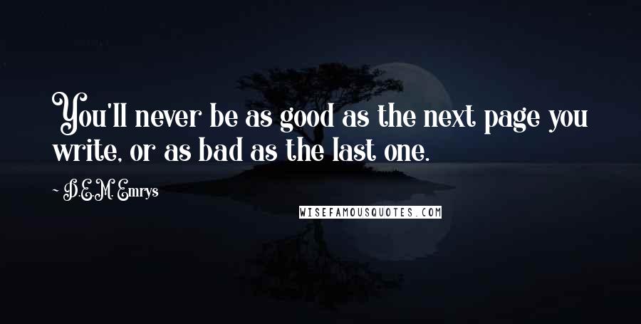 D.E.M. Emrys Quotes: You'll never be as good as the next page you write, or as bad as the last one.