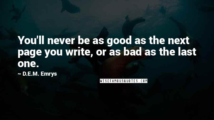 D.E.M. Emrys Quotes: You'll never be as good as the next page you write, or as bad as the last one.