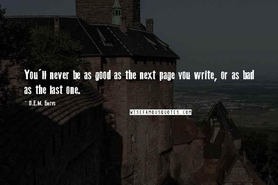 D.E.M. Emrys Quotes: You'll never be as good as the next page you write, or as bad as the last one.