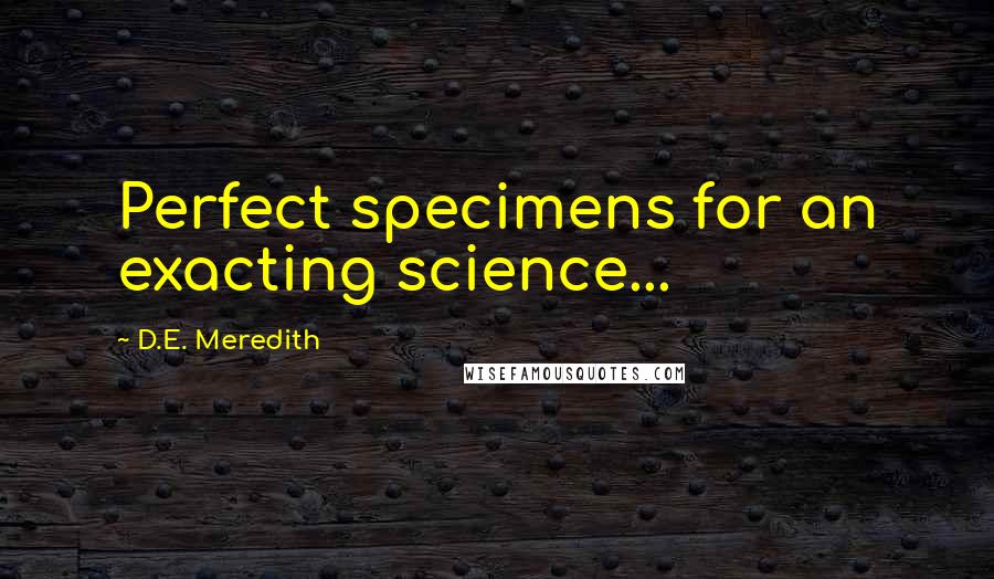 D.E. Meredith Quotes: Perfect specimens for an exacting science...
