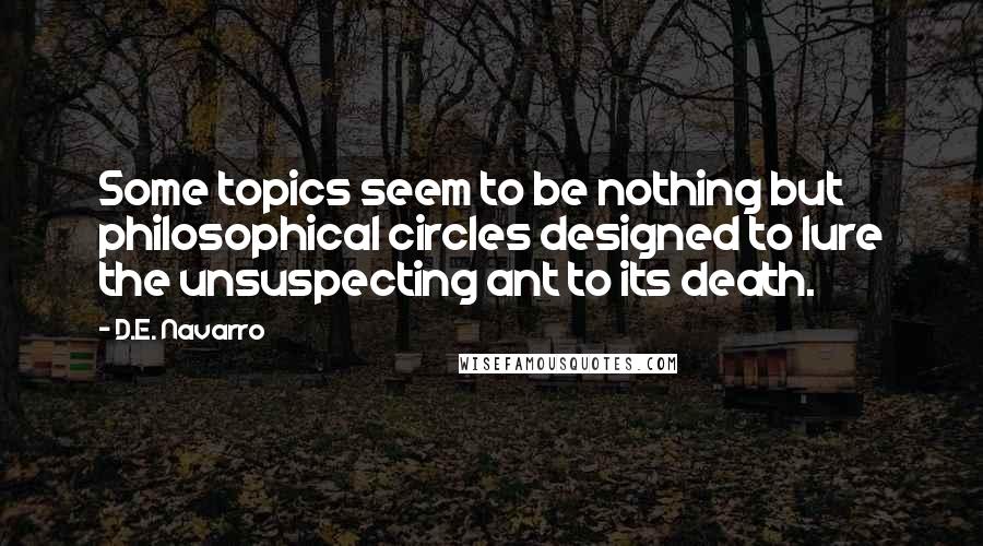 D.E. Navarro Quotes: Some topics seem to be nothing but philosophical circles designed to lure the unsuspecting ant to its death.