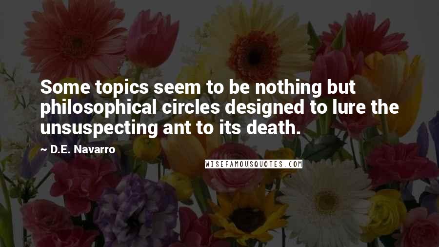 D.E. Navarro Quotes: Some topics seem to be nothing but philosophical circles designed to lure the unsuspecting ant to its death.