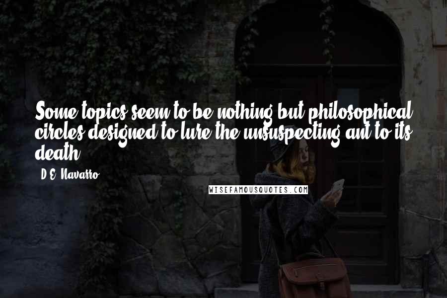 D.E. Navarro Quotes: Some topics seem to be nothing but philosophical circles designed to lure the unsuspecting ant to its death.