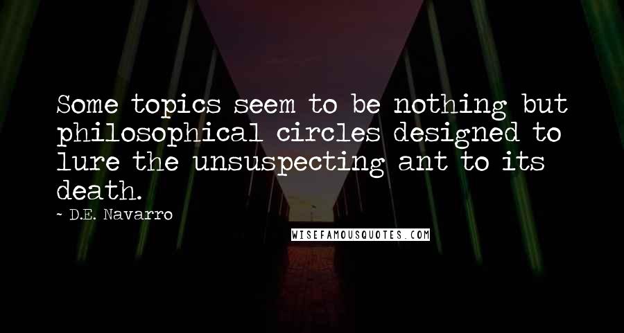 D.E. Navarro Quotes: Some topics seem to be nothing but philosophical circles designed to lure the unsuspecting ant to its death.