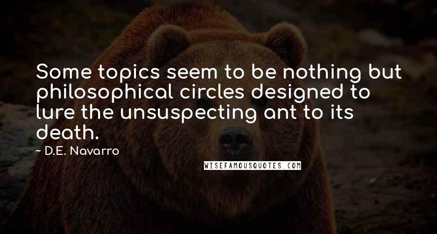 D.E. Navarro Quotes: Some topics seem to be nothing but philosophical circles designed to lure the unsuspecting ant to its death.