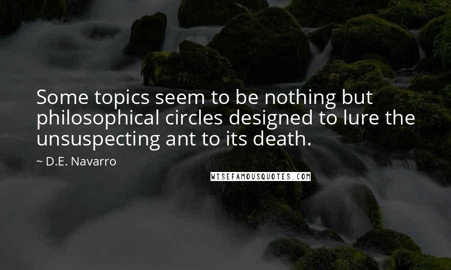 D.E. Navarro Quotes: Some topics seem to be nothing but philosophical circles designed to lure the unsuspecting ant to its death.