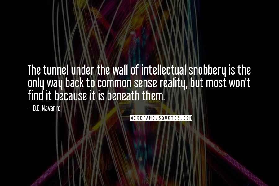 D.E. Navarro Quotes: The tunnel under the wall of intellectual snobbery is the only way back to common sense reality, but most won't find it because it is beneath them.