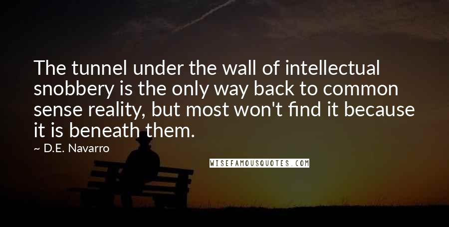 D.E. Navarro Quotes: The tunnel under the wall of intellectual snobbery is the only way back to common sense reality, but most won't find it because it is beneath them.