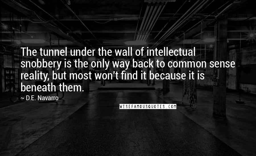 D.E. Navarro Quotes: The tunnel under the wall of intellectual snobbery is the only way back to common sense reality, but most won't find it because it is beneath them.