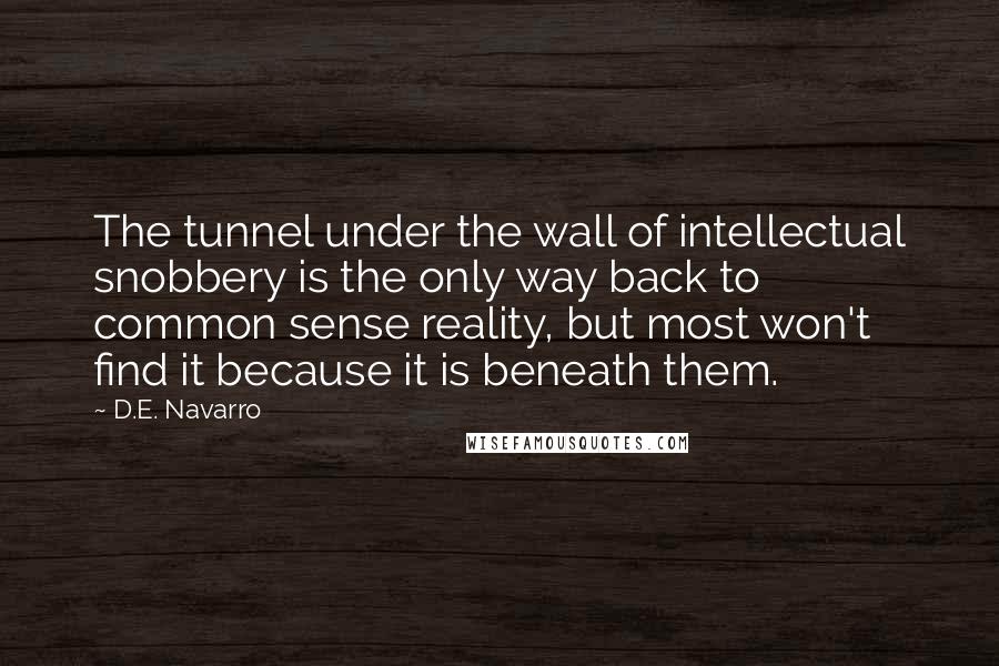 D.E. Navarro Quotes: The tunnel under the wall of intellectual snobbery is the only way back to common sense reality, but most won't find it because it is beneath them.